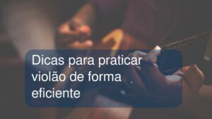 Dicas para praticar violão de forma eficiente