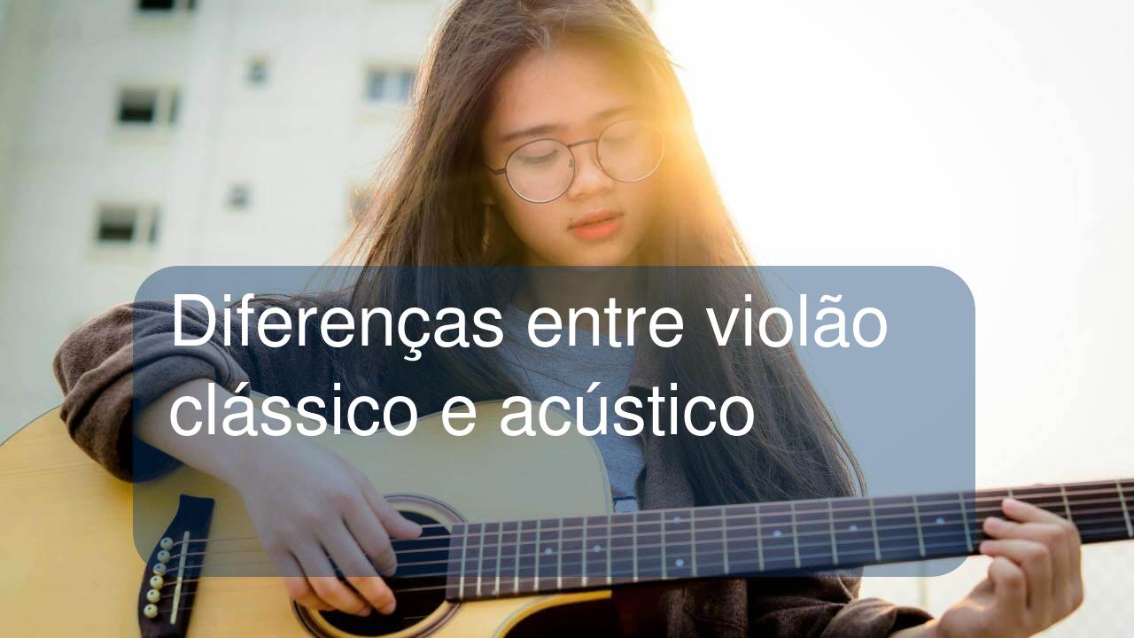 Diferenças entre violão clássico e acústico